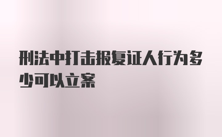 刑法中打击报复证人行为多少可以立案