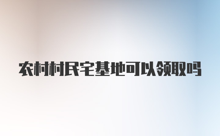 农村村民宅基地可以领取吗