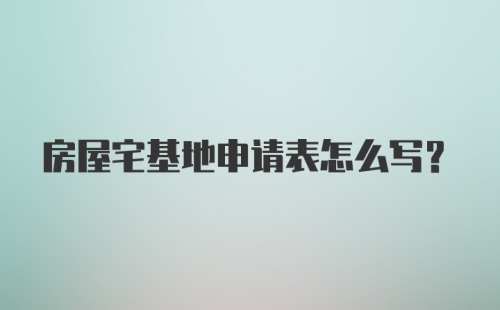 房屋宅基地申请表怎么写?