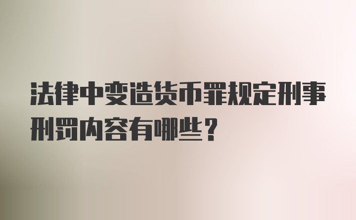 法律中变造货币罪规定刑事刑罚内容有哪些？