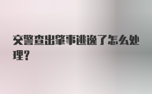 交警查出肇事逃逸了怎么处理？