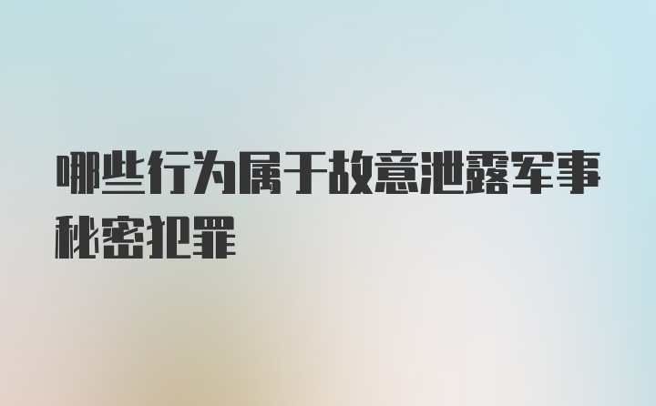 哪些行为属于故意泄露军事秘密犯罪