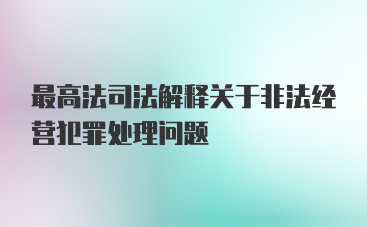 最高法司法解释关于非法经营犯罪处理问题