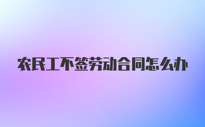 农民工不签劳动合同怎么办