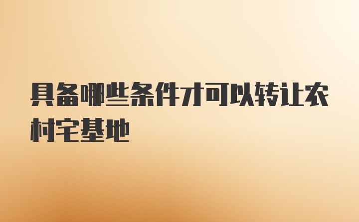 具备哪些条件才可以转让农村宅基地