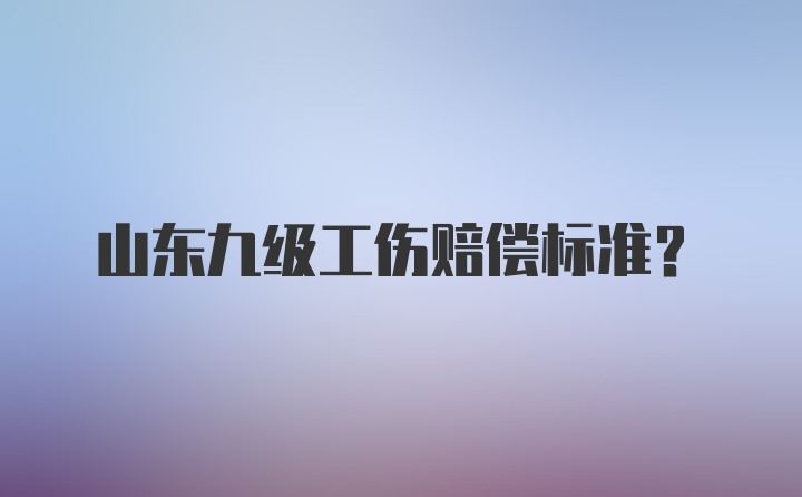 山东九级工伤赔偿标准？