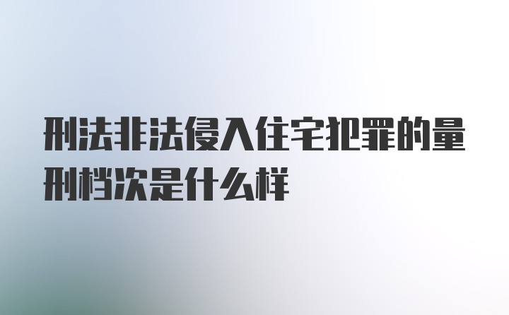 刑法非法侵入住宅犯罪的量刑档次是什么样