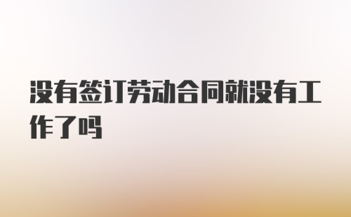 没有签订劳动合同就没有工作了吗