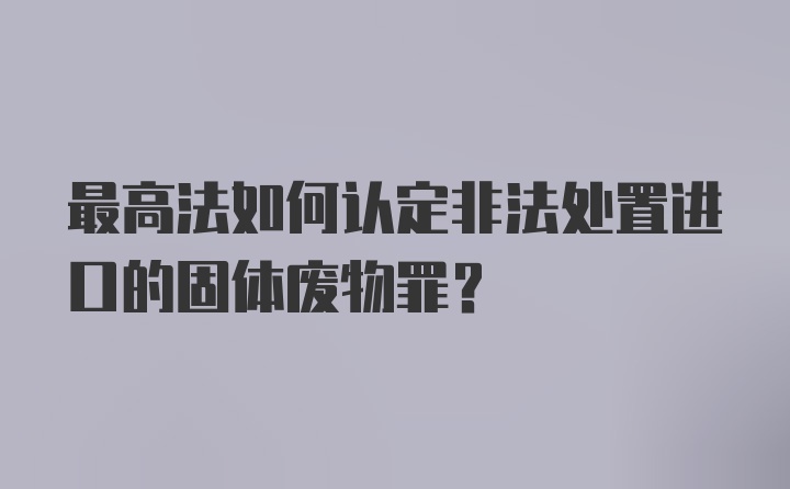 最高法如何认定非法处置进口的固体废物罪?