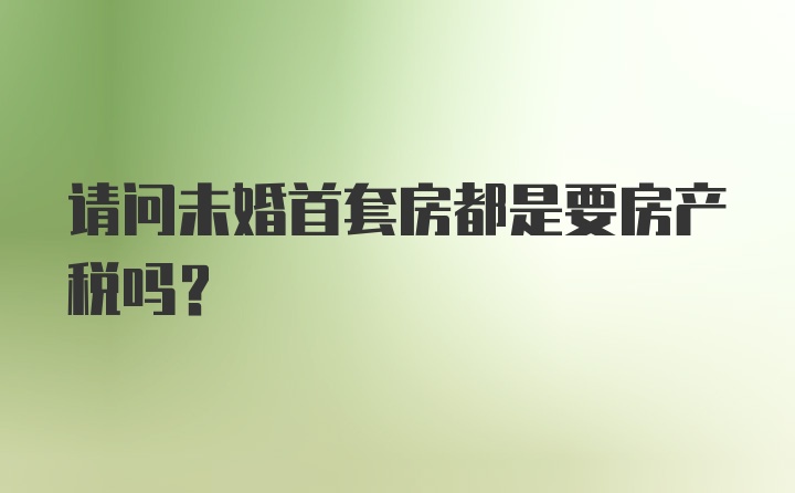 请问未婚首套房都是要房产税吗？