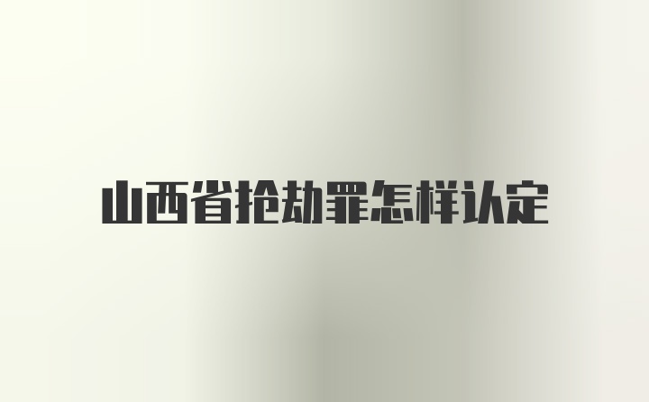 山西省抢劫罪怎样认定