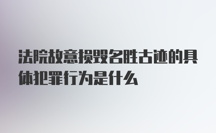 法院故意损毁名胜古迹的具体犯罪行为是什么