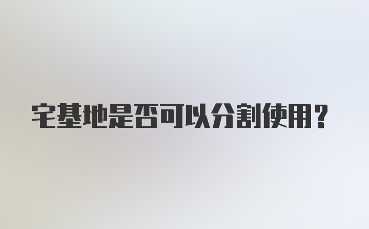 宅基地是否可以分割使用？