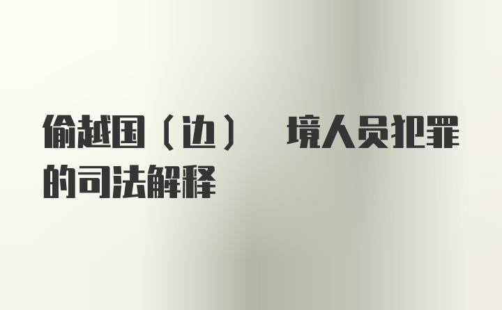 偷越国(边) 境人员犯罪的司法解释