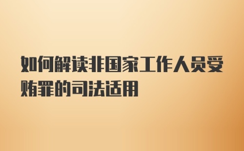 如何解读非国家工作人员受贿罪的司法适用