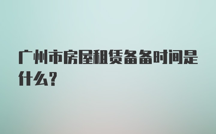 广州市房屋租赁备备时间是什么?