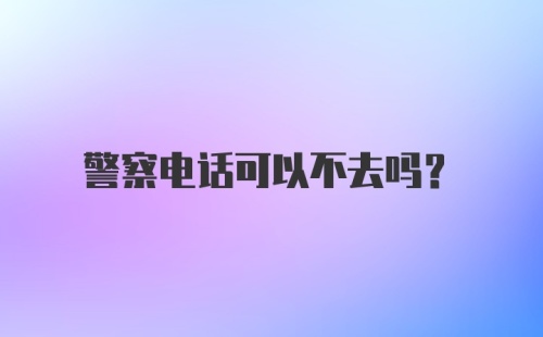 警察电话可以不去吗?