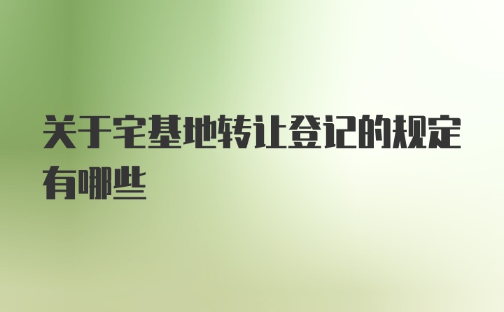 关于宅基地转让登记的规定有哪些