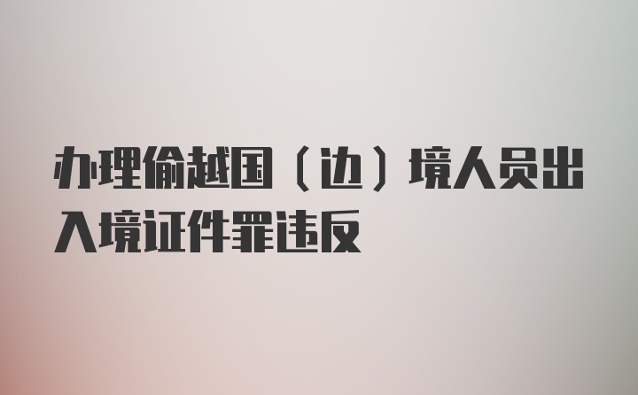 办理偷越国（边）境人员出入境证件罪违反