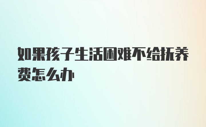 如果孩子生活困难不给抚养费怎么办