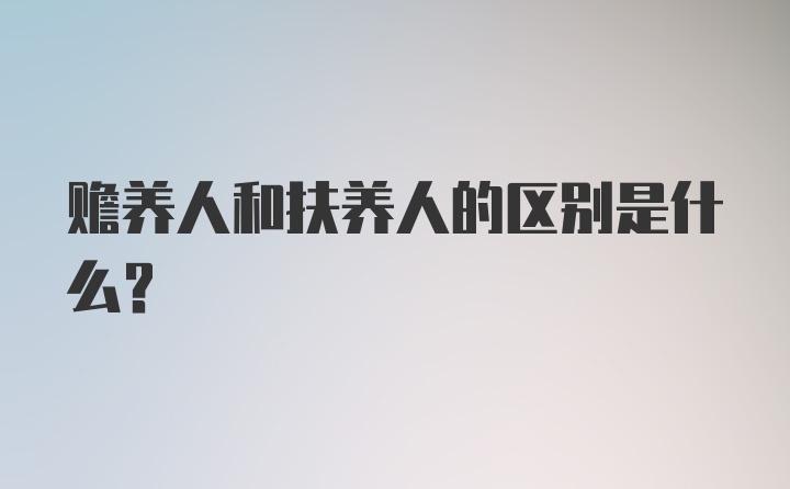 赡养人和扶养人的区别是什么？