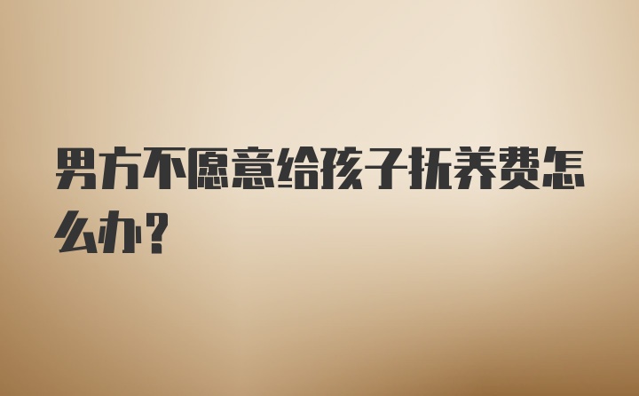 男方不愿意给孩子抚养费怎么办？