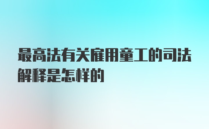 最高法有关雇用童工的司法解释是怎样的