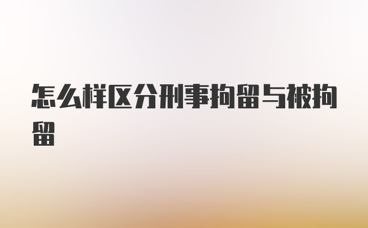 怎么样区分刑事拘留与被拘留