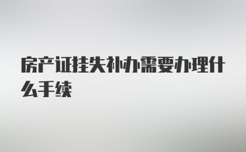 房产证挂失补办需要办理什么手续