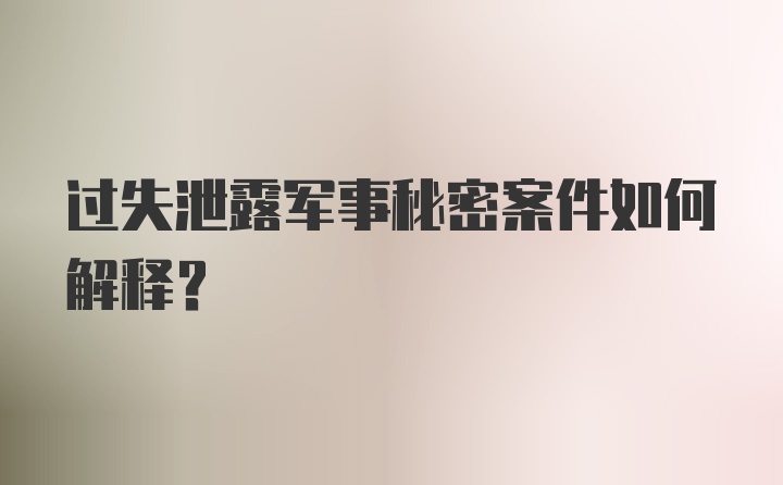 过失泄露军事秘密案件如何解释？