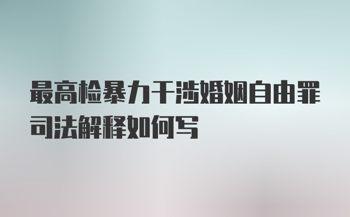 最高检暴力干涉婚姻自由罪司法解释如何写