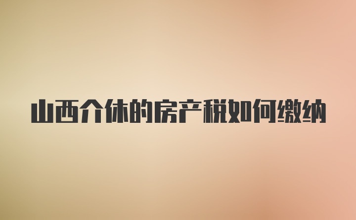 山西介休的房产税如何缴纳