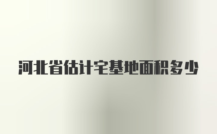 河北省估计宅基地面积多少