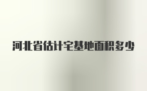 河北省估计宅基地面积多少