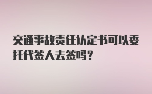 交通事故责任认定书可以委托代签人去签吗？