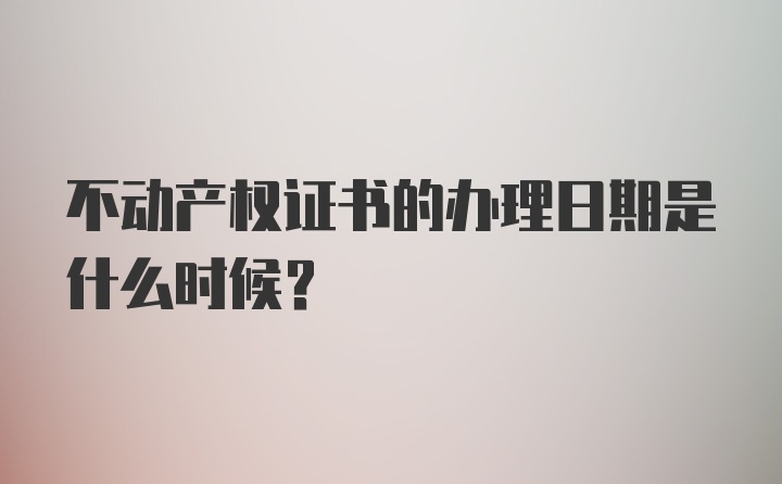 不动产权证书的办理日期是什么时候？