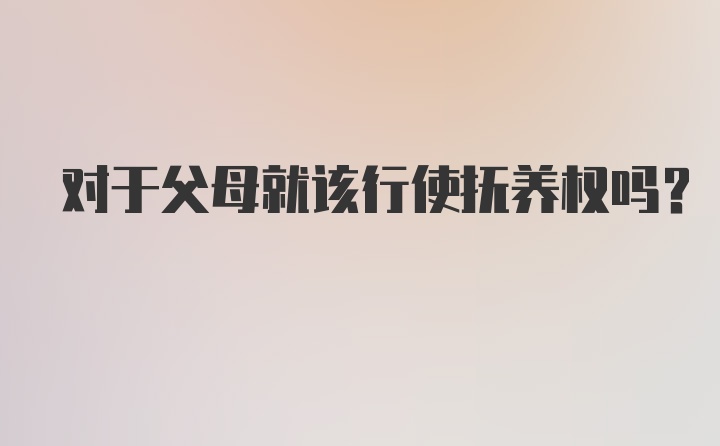 对于父母就该行使抚养权吗？