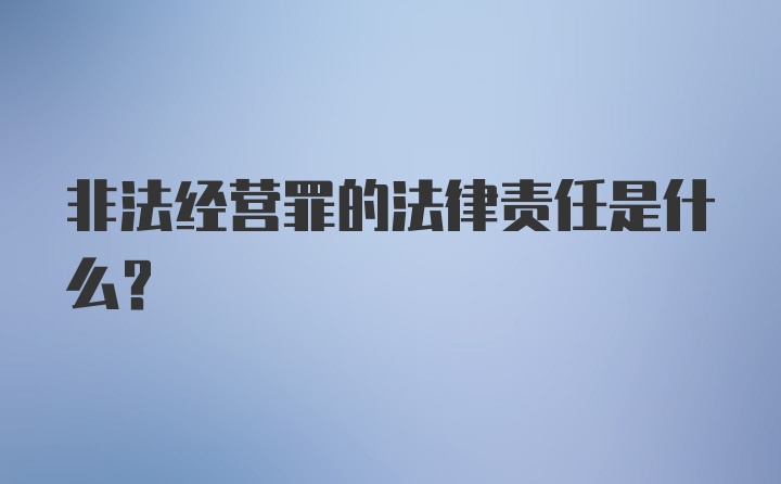 非法经营罪的法律责任是什么？