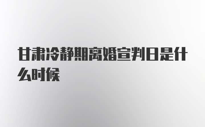 甘肃冷静期离婚宣判日是什么时候