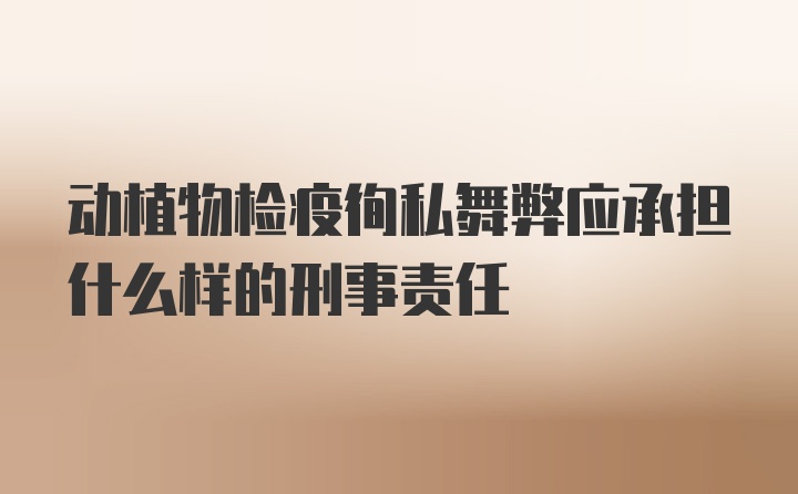 动植物检疫徇私舞弊应承担什么样的刑事责任