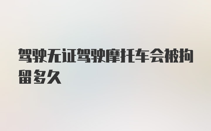 驾驶无证驾驶摩托车会被拘留多久