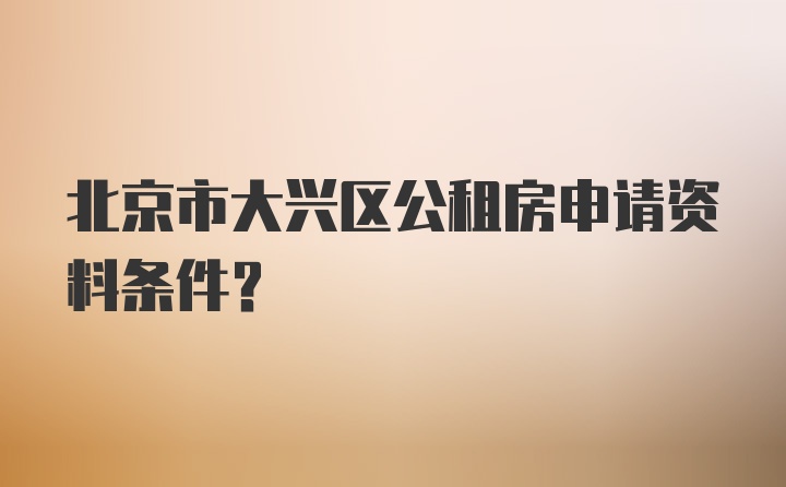 北京市大兴区公租房申请资料条件？