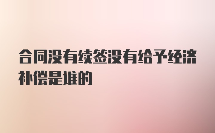 合同没有续签没有给予经济补偿是谁的