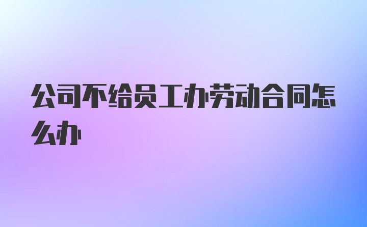 公司不给员工办劳动合同怎么办