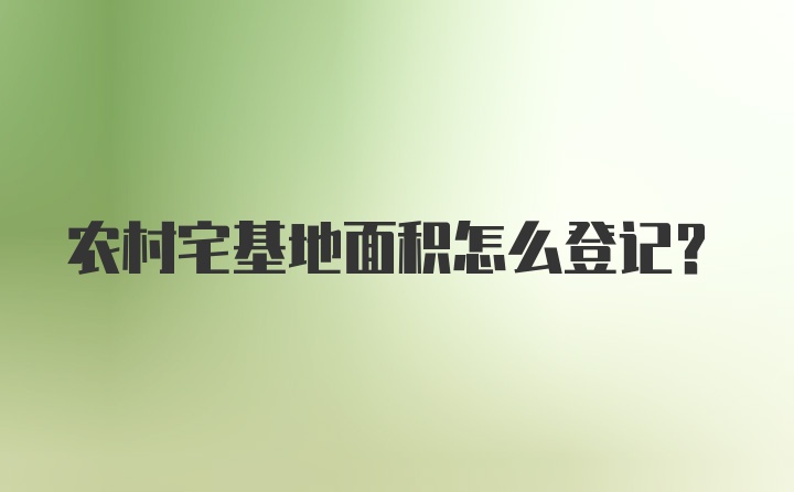 农村宅基地面积怎么登记？