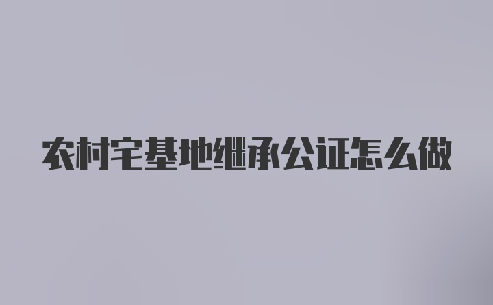 农村宅基地继承公证怎么做