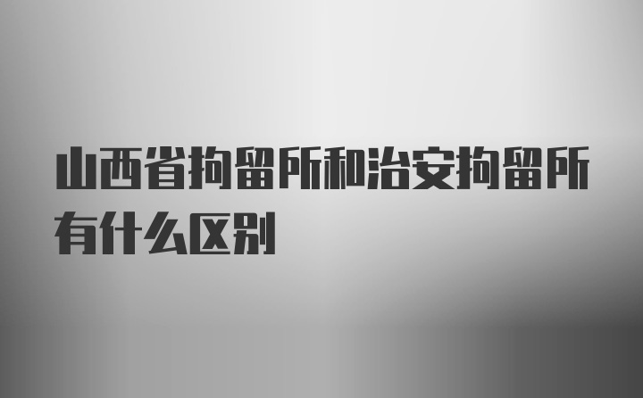 山西省拘留所和治安拘留所有什么区别