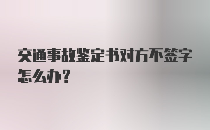 交通事故鉴定书对方不签字怎么办？