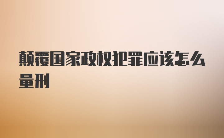 颠覆国家政权犯罪应该怎么量刑