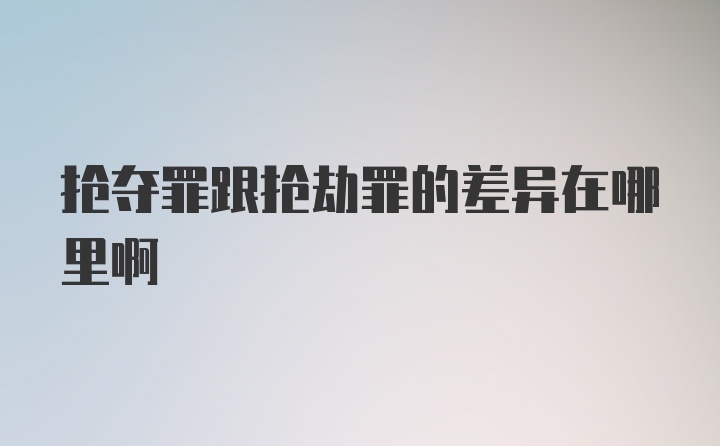 抢夺罪跟抢劫罪的差异在哪里啊